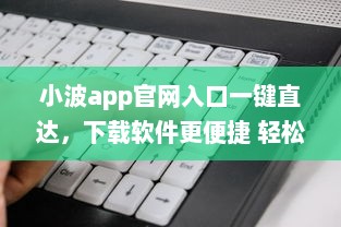 小波app官网入口一键直达，下载软件更便捷 轻松解锁全新功能体验 v7.7.1下载