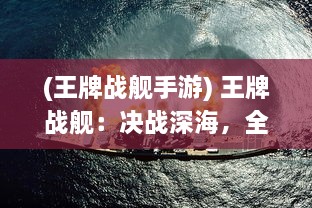 (王牌战舰手游) 王牌战舰：决战深海，全面揭秘超级军事力量与战略智谋的较量