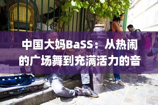 中国大妈BaSS：从热闹的广场舞到充满活力的音乐世界，记录中国大妈不凡的音乐之旅 v5.8.8下载