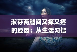 淑芬两腿间又痒又疼的原因：从生活习惯到健康问题的深度分析 v7.8.3下载