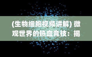 (生物细胞视频讲解) 微观世界的热血竞技：揭秘生物王国中的细胞大乱斗