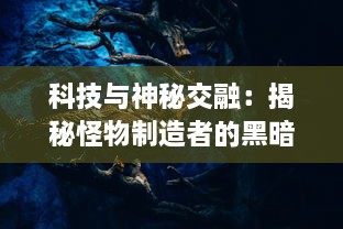 科技与神秘交融：揭秘怪物制造者的黑暗实验室与神秘生物创造过程