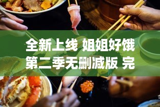 全新上线 姐姐好饿第二季无删减版 完整呈现饮食日常，揭秘美食背后的故事 v9.0.7下载