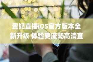 贵妃直播iOS官方版本全新升级 体验更流畅高清直播，安全隐私保护升级。