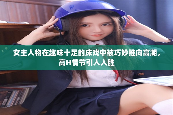 女主人物在趣味十足的床戏中被巧妙推向高潮，高H情节引人入胜