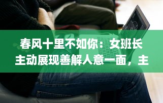 春风十里不如你：女班长主动展现善解人意一面，主动送上她的手机号码