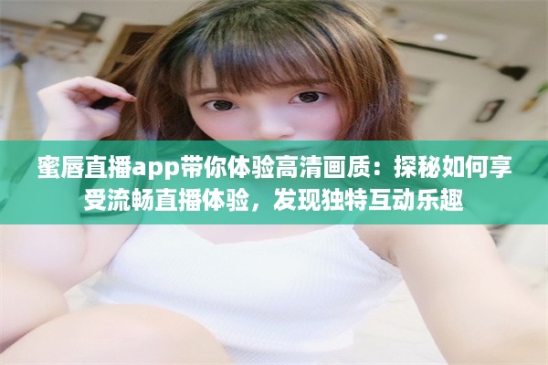 蜜唇直播app带你体验高清画质：探秘如何享受流畅直播体验，发现独特互动乐趣