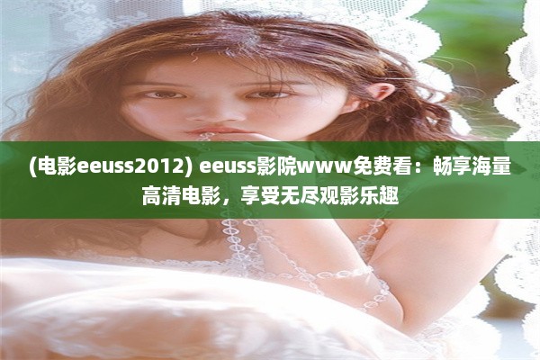 (电影eeuss2012) eeuss影院www免费看：畅享海量高清电影，享受无尽观影乐趣