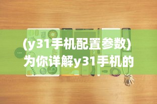 (y31手机配置参数) 为你详解y31手机的成色好，帮你轻松挑选高品质的手机