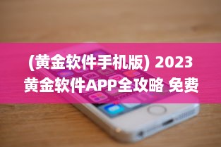 (黄金软件手机版) 2023黄金软件APP全攻略 免费下载 使用技巧，一站式掌握最新资讯