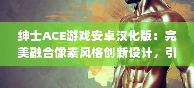 绅士ACE游戏安卓汉化版：完美融合像素风格创新设计，引领古老魅力与现代游戏体验的碰撞