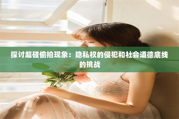 探讨超碰偷拍现象：隐私权的侵犯和社会道德底线的挑战