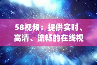 58视频：提供实时、高清、流畅的在线视频观看体验与优质内容分享平台