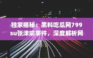 独家揭秘：黑料吃瓜网799su张津瑜事件，深度解析网络炮轰背后的真相