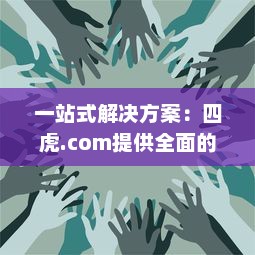 一站式解决方案：四虎.com提供全面的视频资源，让您无忧观看、安全下载