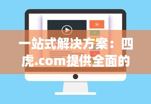 一站式解决方案：四虎.com提供全面的视频资源，让您无忧观看、安全下载