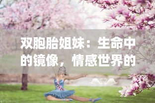 双胞胎姐妹：生命中的镜像，情感世界的同步舞者，浅析双生姐妹心灵交融的奥秘