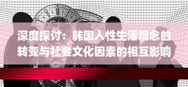 深度探讨：韩国人性生活观念的转变与社会文化因素的相互影响