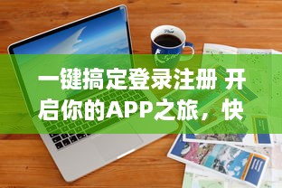 一键搞定登录注册 开启你的APP之旅，快速简便让你秒速畅游世界。