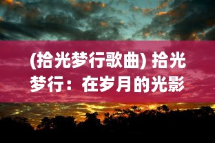 (拾光梦行歌曲) 拾光梦行：在岁月的光影中寻找生活的色彩与梦想的行走