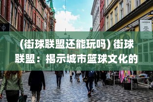 (街球联盟还能玩吗) 街球联盟：揭示城市篮球文化的魅力与热血青春的无限可能