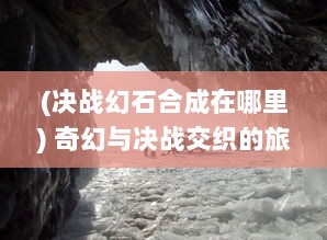 (决战幻石合成在哪里) 奇幻与决战交织的旅程：揭秘揭秘史诗级暗黑冒险之决战幻城