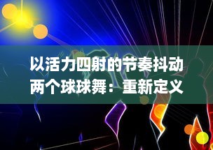 以活力四射的节奏抖动两个球球舞：重新定义现代舞蹈，缔造全新的与音乐的交融体验 v0.4.8下载