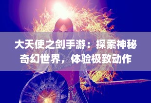 大天使之剑手游：探索神秘奇幻世界，体验极致动作冒险的刺激战斗