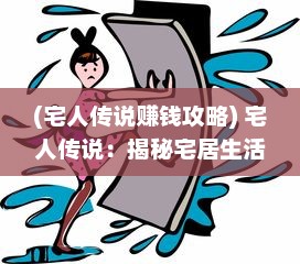 (宅人传说赚钱攻略) 宅人传说：揭秘宅居生活背后的奇遇冒险与隐秘文化瑰宝