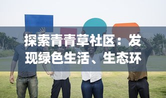 探索青青草社区：发现绿色生活、生态环保和社区共享的美好可能