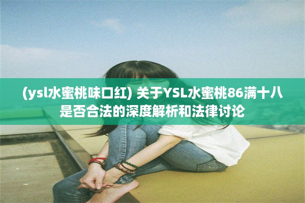 (ysl水蜜桃味口红) 关于YSL水蜜桃86满十八是否合法的深度解析和法律讨论