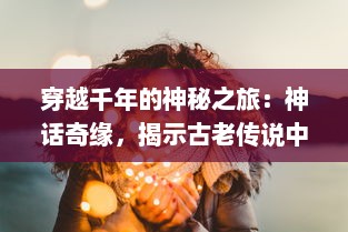 穿越千年的神秘之旅：神话奇缘，揭示古老传说中隐藏的普世价值和人类情感