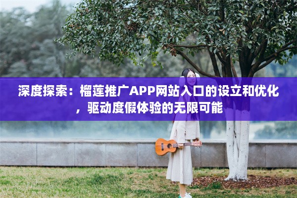 深度探索：榴莲推广APP网站入口的设立和优化，驱动度假体验的无限可能