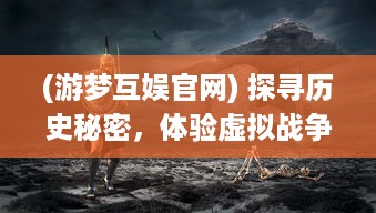 (游梦互娱官网) 探寻历史秘密，体验虚拟战争：游梦三国带你重走千年帝国路