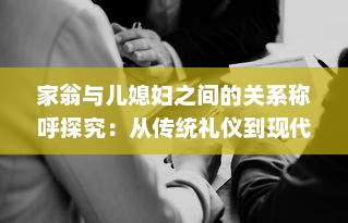 家翁与儿媳妇之间的关系称呼探究：从传统礼仪到现代称谓的演变 v4.6.0下载