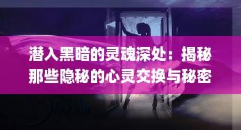 潜入黑暗的灵魂深处：揭秘那些隐秘的心灵交换与秘密契约