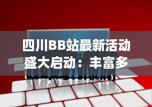 四川BB站最新活动盛大启动：丰富多样的娱乐互动等你来参与