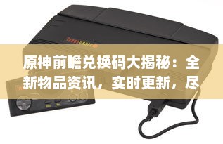 原神前瞻兑换码大揭秘：全新物品资讯，实时更新，尽享游戏乐趣