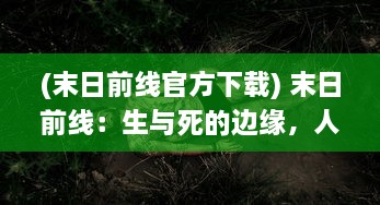 (末日前线官方下载) 末日前线：生与死的边缘，人类抵抗末日危机的终极战场