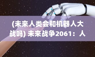 (未来人类会和机器人大战吗) 未来战争2061：人类与机器人之间的生存与死亡的终极对决