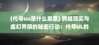 (代号uu是什么意思) 跨越现实与虚幻界限的秘密行动：代号UL的神秘世界揭秘