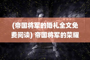 (帝国将军的婚礼全文免费阅读) 帝国将军的荣耀：权力较量中的策略斗争与壮志豪情的传世之路