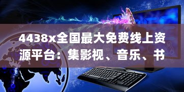 4438x全国最大免费线上资源平台：集影视、音乐、书籍等多元内容于一体