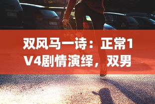 双风马一诗：正常1V4剧情演绎，双男主激情碰撞引爆全新剧情高潮 v7.7.5下载