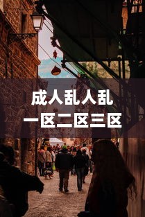 成人乱人乱一区二区三区：对现代城市不同区域成人行为混乱现象的研究状况与反思 v0.7.1下载