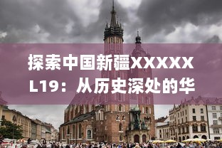 探索中国新疆XXXXXL19：从历史深处的华美瑰宝到现代快速发展的创新前沿