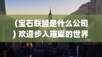 (宝石联盟是什么公司) 欢迎步入璀璨的世界：探秘宝石大联盟的精彩故事和闪耀之路