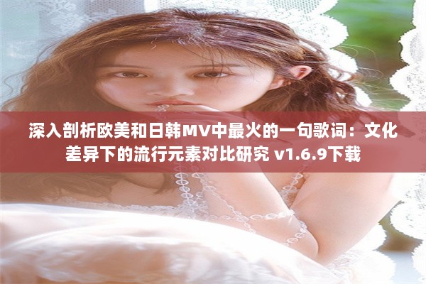 深入剖析欧美和日韩MV中最火的一句歌词：文化差异下的流行元素对比研究 v1.6.9下载