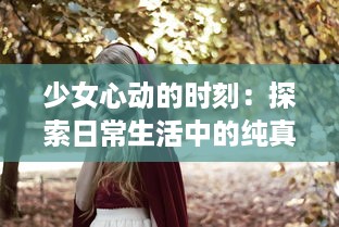 少女心动的时刻：探索日常生活中的纯真与梦想 ，少女视频精选解析