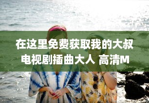 在这里免费获取我的大叔电视剧插曲大人 高清MP3下载，享受无损音质的听觉盛宴 v4.1.9下载